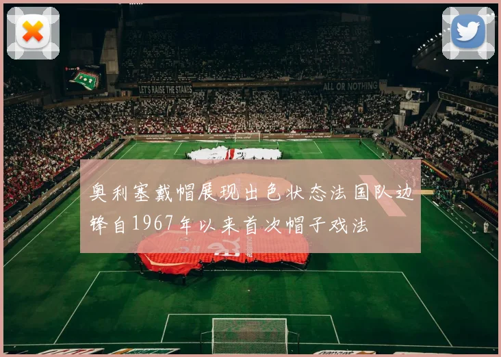 奥利塞戴帽展现出色状态法国队边锋自1967年以来首次帽子戏法