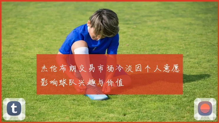 杰伦布朗交易市场冷淡因个人意愿影响球队兴趣与价值
