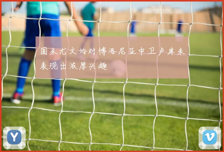 国米尤文均对博洛尼亚中卫卢库米表现出浓厚兴趣