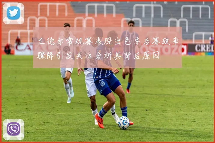 兰德尔常规赛表现出色季后赛效率骤降引发关注分析其背后原因