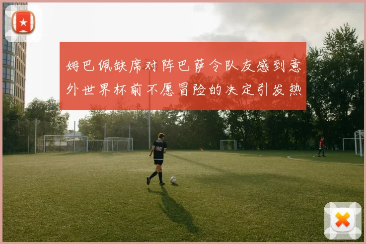 姆巴佩缺席对阵巴萨令队友感到意外世界杯前不愿冒险的决定引发热议