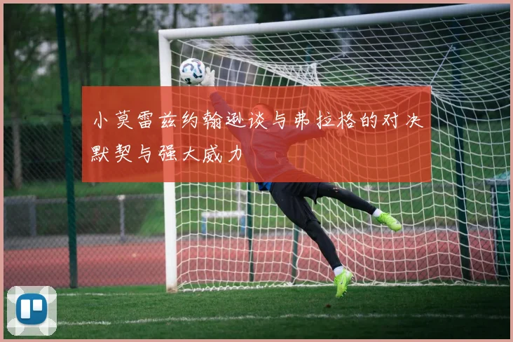 小莫雷兹约翰逊谈与弗拉格的对决默契与强大威力