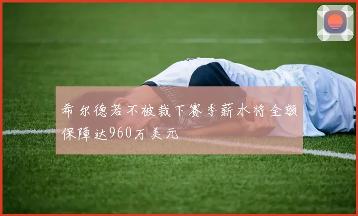 希尔德若不被裁下赛季薪水将全额保障达960万美元