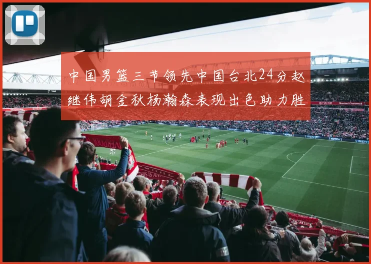 中国男篮三节领先中国台北24分赵继伟胡金秋杨瀚森表现出色助力胜利