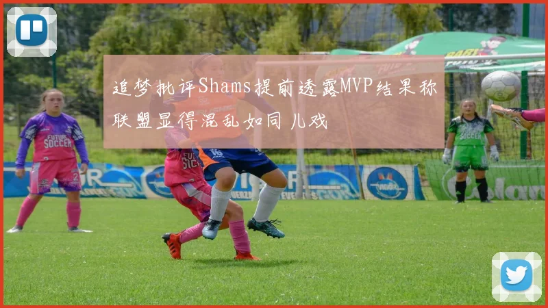 追梦批评Shams提前透露MVP结果称联盟显得混乱如同儿戏
