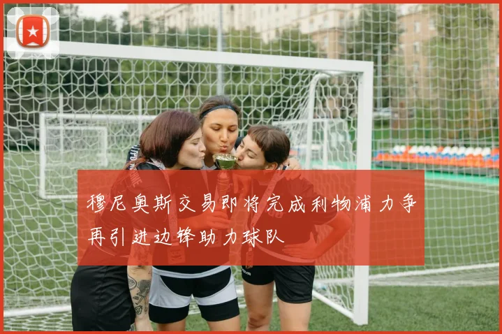 穆尼奥斯交易即将完成利物浦力争再引进边锋助力球队