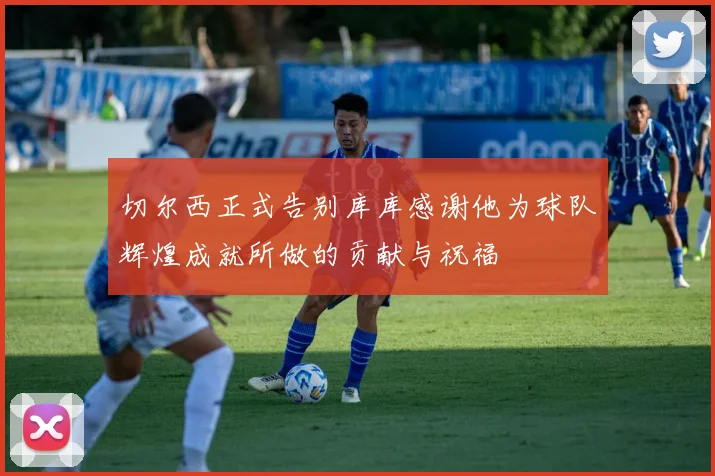 切尔西正式告别库库感谢他为球队辉煌成就所做的贡献与祝福