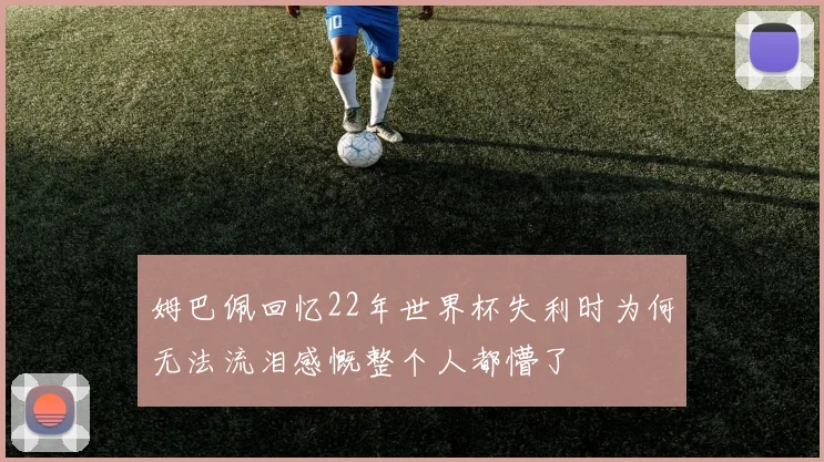 姆巴佩回忆22年世界杯失利时为何无法流泪感慨整个人都懵了