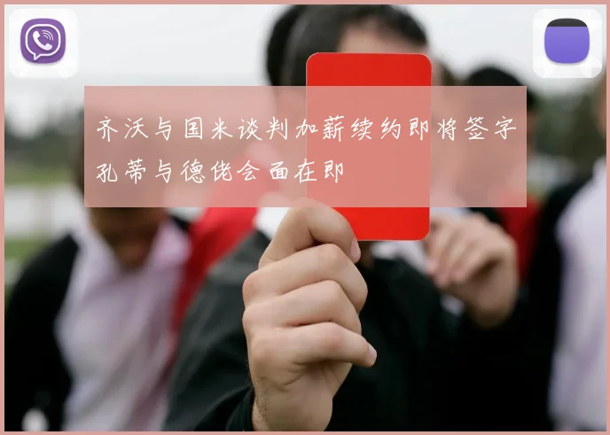齐沃与国米谈判加薪续约即将签字孔蒂与德佬会面在即