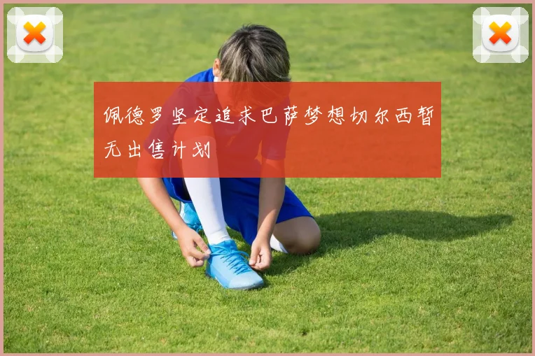 佩德罗坚定追求巴萨梦想切尔西暂无出售计划