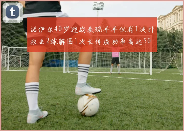 诺伊尔40岁迎战表现平平仅有1次扑救丢2球解围1次长传成功率高达50
