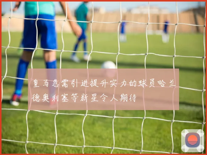 皇马急需引进提升实力的球员哈兰德奥利塞等新星令人期待