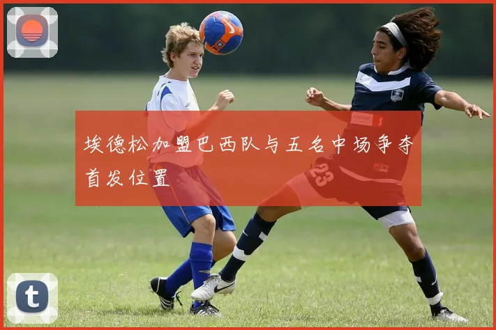 埃德松加盟巴西队与五名中场争夺首发位置