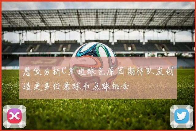 詹俊分析C罗进球荒原因期待队友创造更多任意球和点球机会