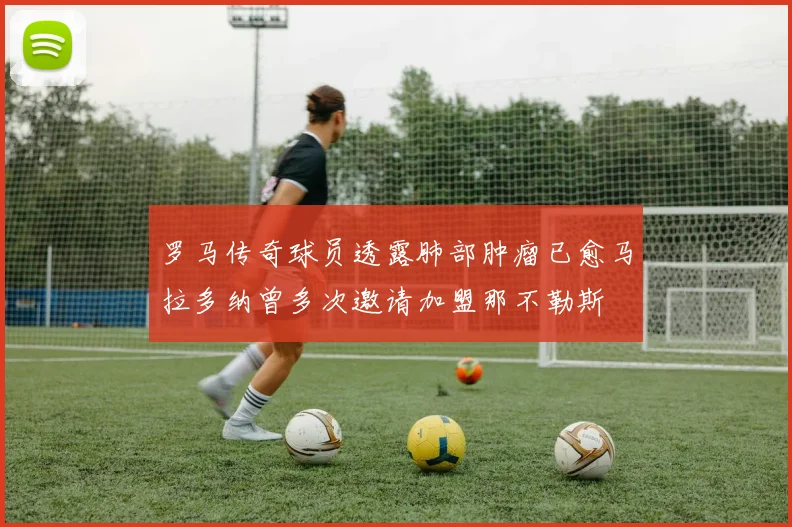 罗马传奇球员透露肺部肿瘤已愈马拉多纳曾多次邀请加盟那不勒斯