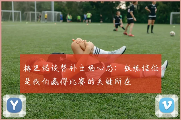 梅里诺谈替补出场心态：教练信任是我们赢得比赛的关键所在