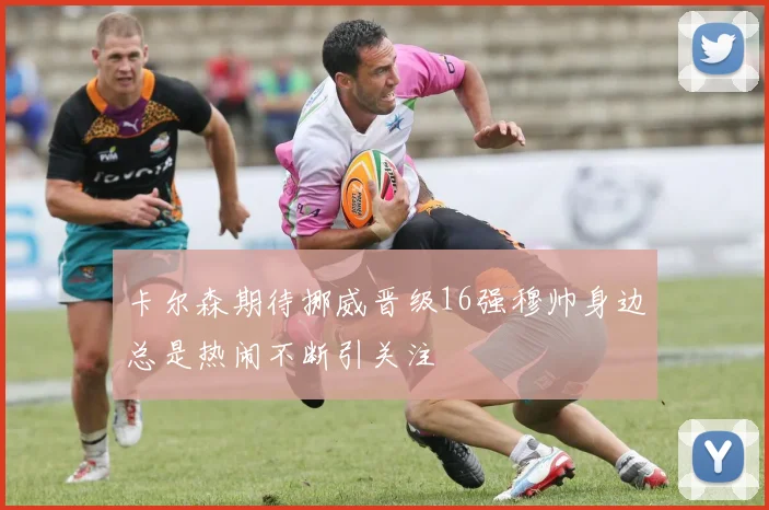 卡尔森期待挪威晋级16强穆帅身边总是热闹不断引关注
