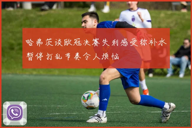 哈弗茨谈欧冠决赛失利感受称补水暂停打乱节奏令人烦恼