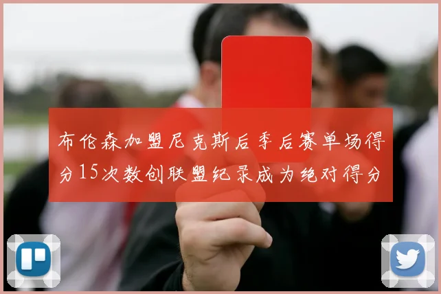 布伦森加盟尼克斯后季后赛单场得分15次数创联盟纪录成为绝对得分王