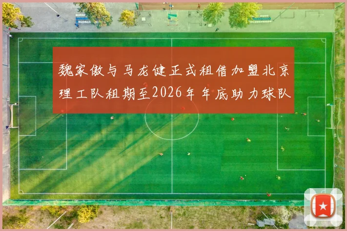 魏家傲与马龙健正式租借加盟北京理工队租期至2026年年底助力球队发展