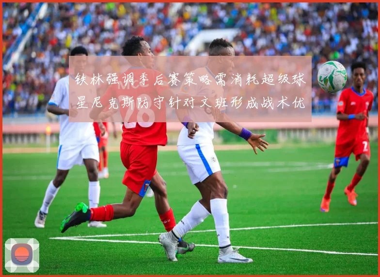 铁林强调季后赛策略需消耗超级球星尼克斯防守针对文班形成战术优势